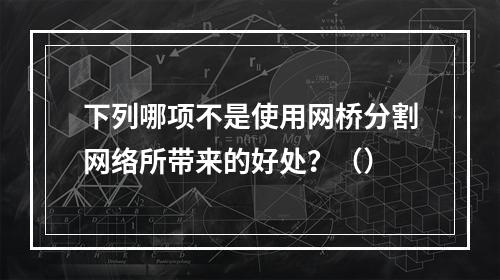 下列哪项不是使用网桥分割网络所带来的好处？（）