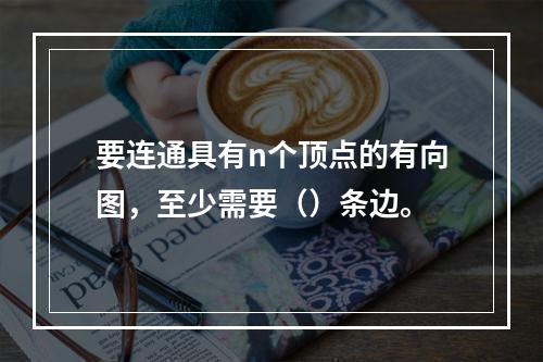 要连通具有n个顶点的有向图，至少需要（）条边。