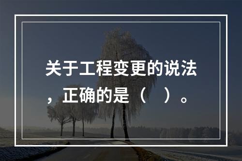 关于工程变更的说法，正确的是（　）。