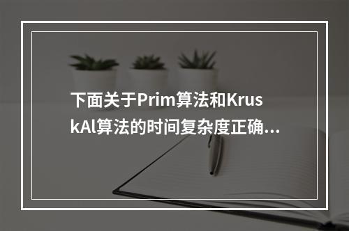 下面关于Prim算法和KruskAl算法的时间复杂度正确的是