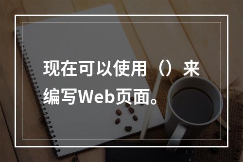 现在可以使用（）来编写Web页面。