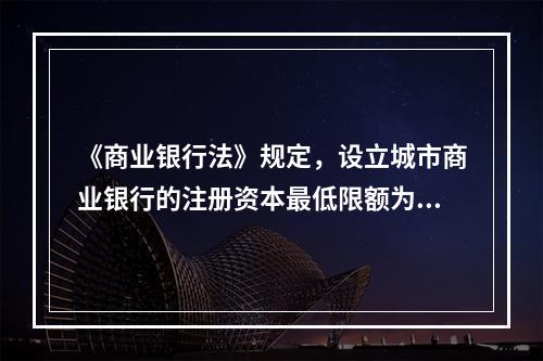 《商业银行法》规定，设立城市商业银行的注册资本最低限额为：（