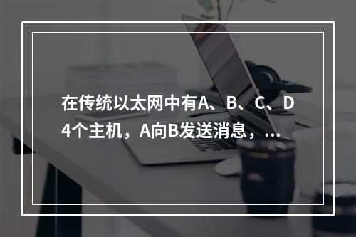 在传统以太网中有A、B、C、D4个主机，A向B发送消息，（）