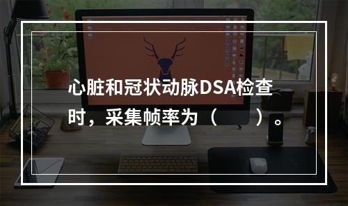 心脏和冠状动脉DSA检查时，采集帧率为（　　）。