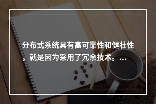 分布式系统具有高可靠性和健壮性，就是因为采用了冗余技术。（）