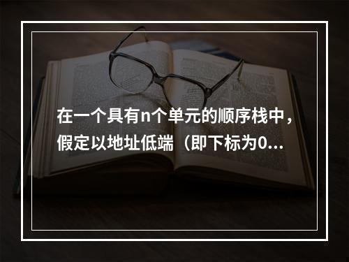 在一个具有n个单元的顺序栈中，假定以地址低端（即下标为0的单