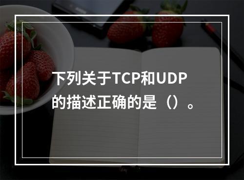 下列关于TCP和UDP的描述正确的是（）。