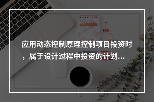 应用动态控制原理控制项目投资时，属于设计过程中投资的计划值与