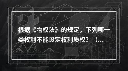 根据《物权法》的规定，下列哪一类权利不能设定权利质权？（）