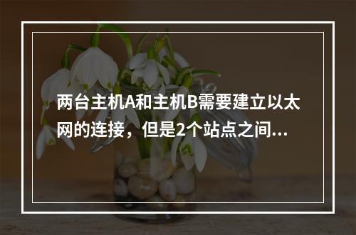 两台主机A和主机B需要建立以太网的连接，但是2个站点之间的距