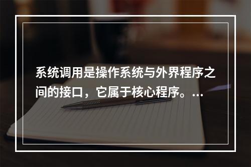 系统调用是操作系统与外界程序之间的接口，它属于核心程序。在层