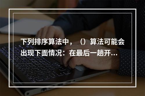 下列排序算法中，（）算法可能会出现下面情况：在最后一趟开始之