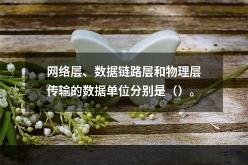 网络层、数据链路层和物理层传输的数据单位分别是（）。