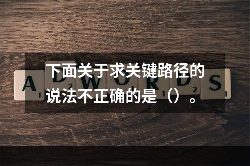 下面关于求关键路径的说法不正确的是（）。