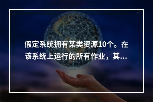 假定系统拥有某类资源10个。在该系统上运行的所有作业，其对该