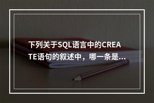 下列关于SQL语言中的CREATE语句的叙述中，哪一条是错误