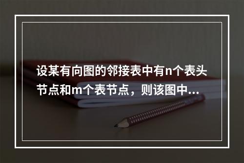 设某有向图的邻接表中有n个表头节点和m个表节点，则该图中有（