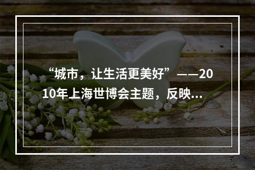 “城市，让生活更美好”——2010年上海世博会主题，反映了当