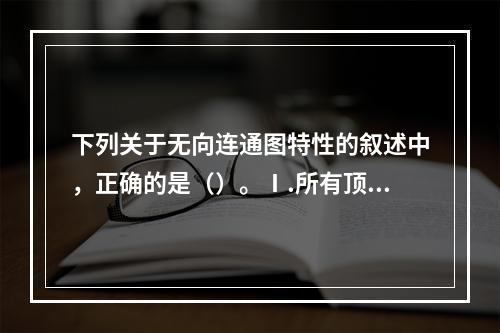 下列关于无向连通图特性的叙述中，正确的是（）。Ⅰ.所有顶点的