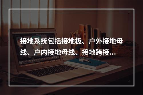 接地系统包括接地极、户外接地母线、户内接地母线、接地跨接线、