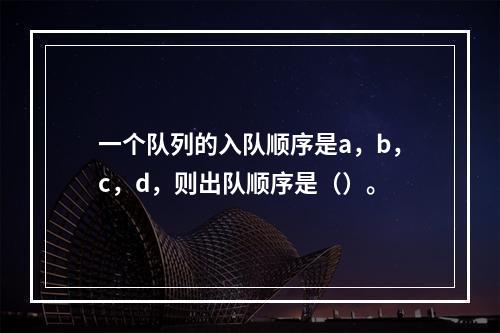 一个队列的入队顺序是a，b，c，d，则出队顺序是（）。