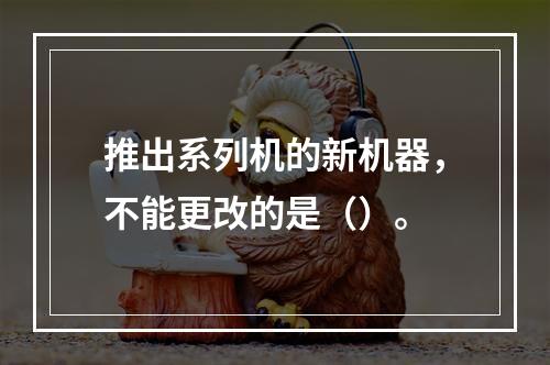 推出系列机的新机器，不能更改的是（）。