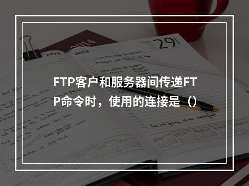 FTP客户和服务器间传递FTP命令时，使用的连接是（）