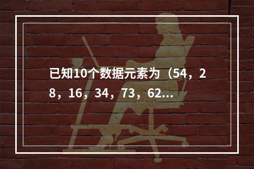 已知10个数据元素为（54，28，16，34，73，62，9