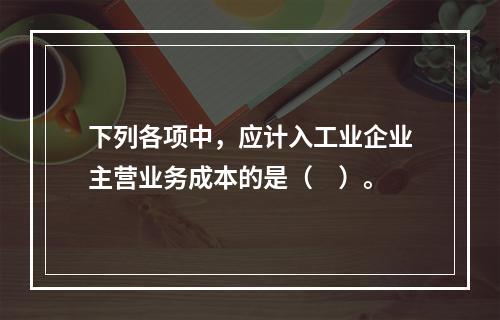 下列各项中，应计入工业企业主营业务成本的是（　）。