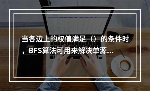 当各边上的权值满足（）的条件时，BFS算法可用来解决单源最短