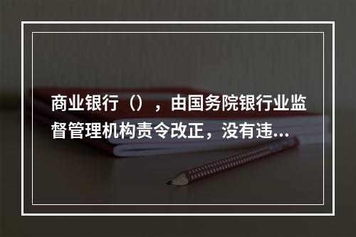 商业银行（），由国务院银行业监督管理机构责令改正，没有违法所