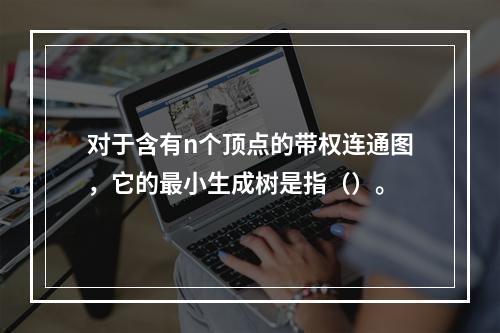 对于含有n个顶点的带权连通图，它的最小生成树是指（）。