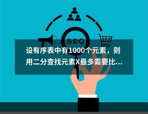 设有序表中有1000个元素，则用二分查找元素X最多需要比较（