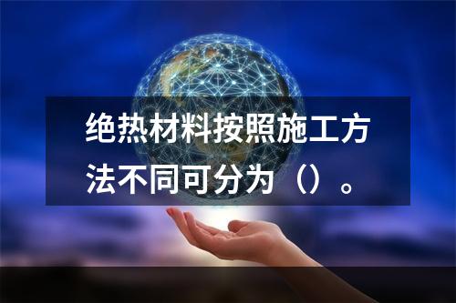 绝热材料按照施工方法不同可分为（）。