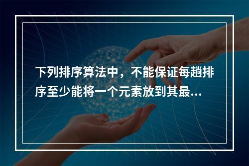 下列排序算法中，不能保证每趟排序至少能将一个元素放到其最终的