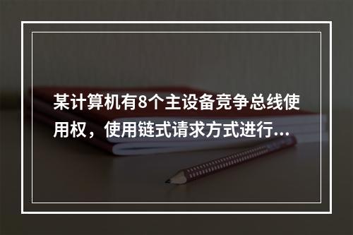 某计算机有8个主设备竞争总线使用权，使用链式请求方式进行总线