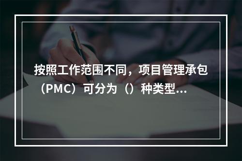 按照工作范围不同，项目管理承包（PMC）可分为（）种类型。