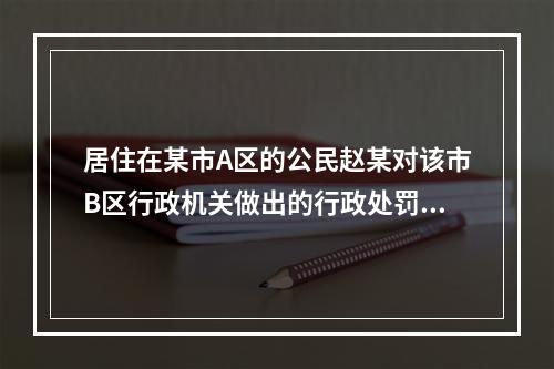 居住在某市A区的公民赵某对该市B区行政机关做出的行政处罚决定