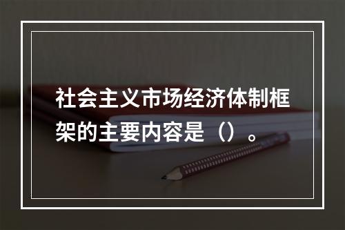 社会主义市场经济体制框架的主要内容是（）。