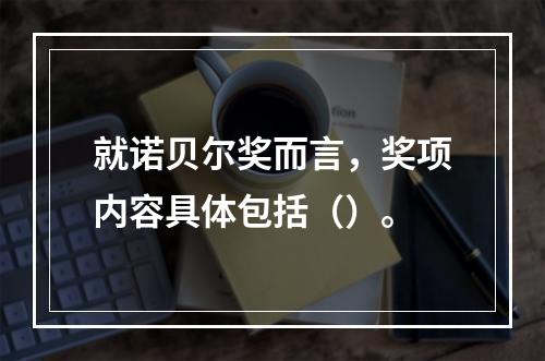 就诺贝尔奖而言，奖项内容具体包括（）。