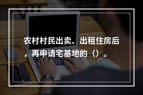 农村村民出卖、出租住房后，再申请宅基地的（）。