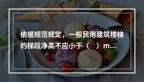 依据规范规定，一般民用建筑楼梯的梯段净高不应小于（　）m。