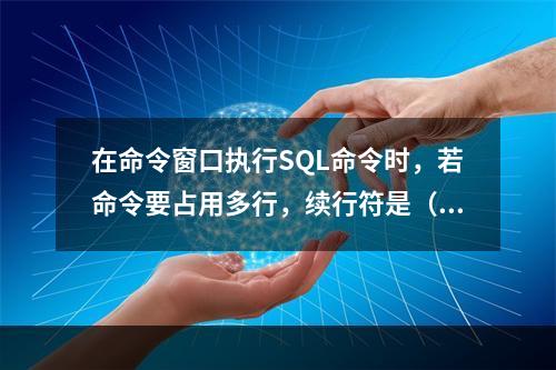 在命令窗口执行SQL命令时，若命令要占用多行，续行符是（）。