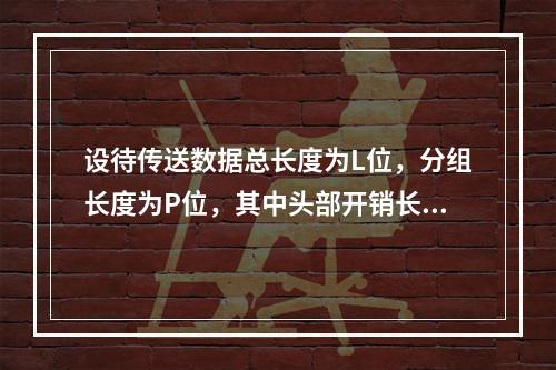 设待传送数据总长度为L位，分组长度为P位，其中头部开销长度为