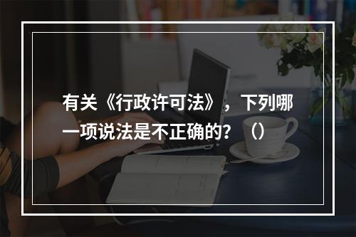 有关《行政许可法》，下列哪一项说法是不正确的？（）