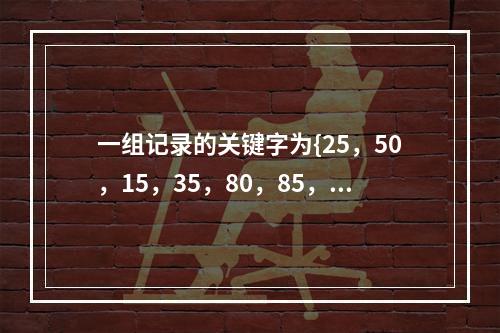 一组记录的关键字为{25，50，15，35，80，85，20