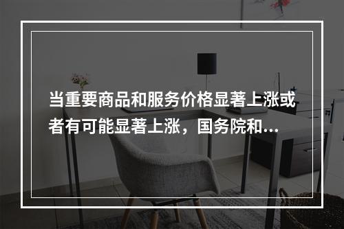 当重要商品和服务价格显著上涨或者有可能显著上涨，国务院和（）