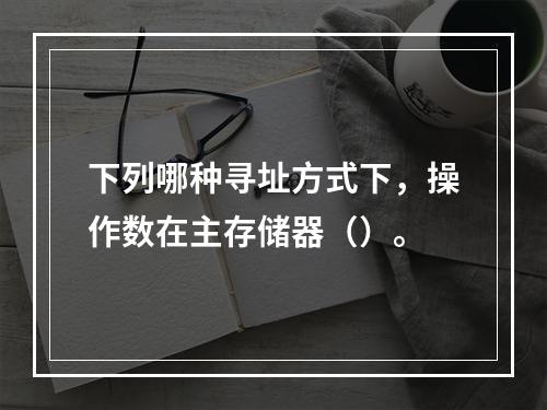 下列哪种寻址方式下，操作数在主存储器（）。