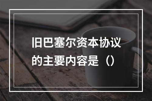 旧巴塞尔资本协议的主要内容是（）