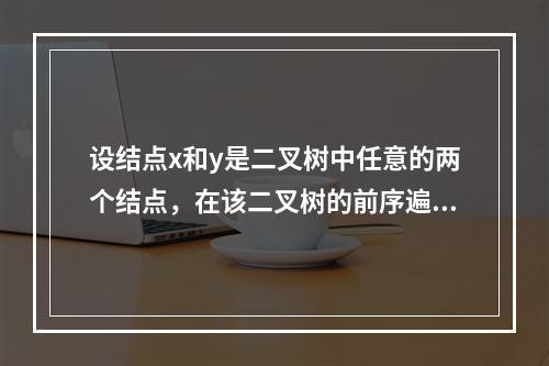 设结点x和y是二叉树中任意的两个结点，在该二叉树的前序遍历序